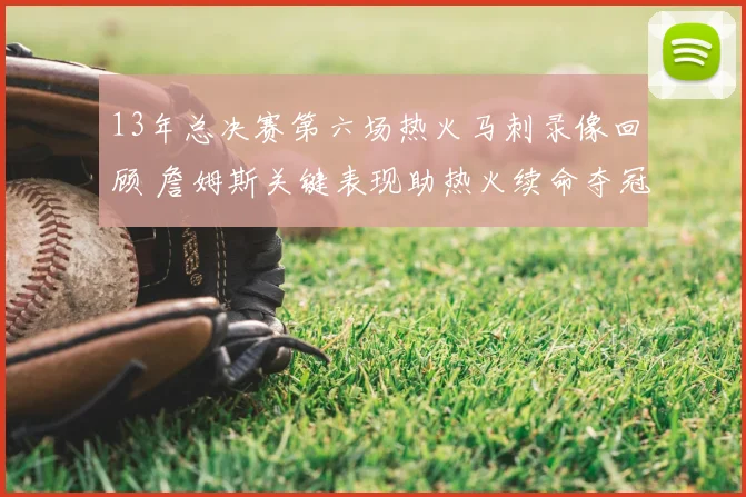 13年总决赛第六场热火马刺录像回顾 詹姆斯关键表现助热火续命夺冠悬念
