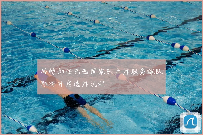 蒂特卸任巴西国家队主帅职务球队即将开启选帅流程