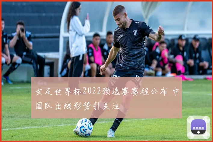 女足世界杯2022预选赛赛程公布 中国队出线形势引关注