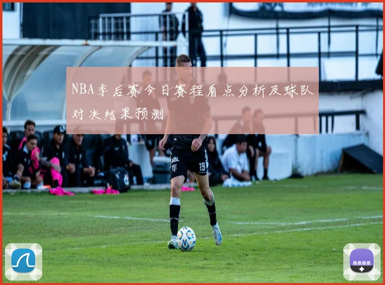 NBA季后赛今日赛程看点分析及球队对决结果预测