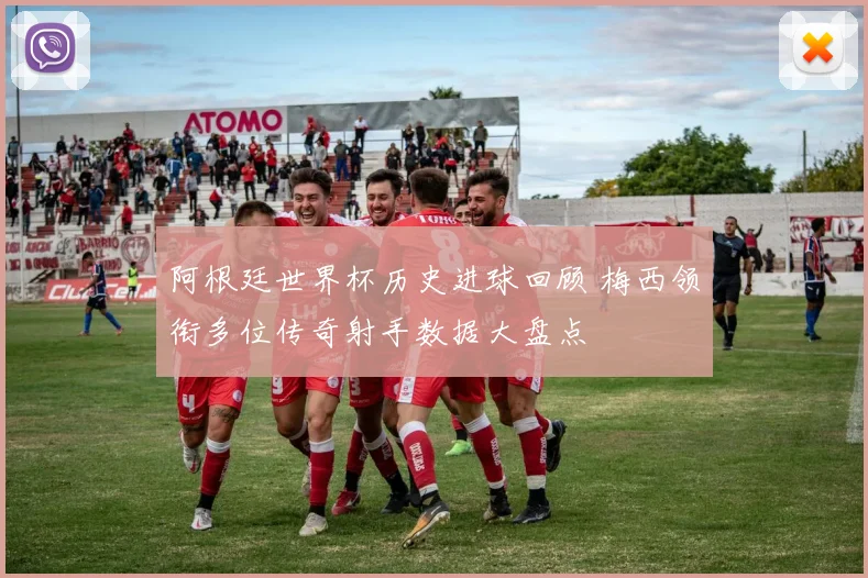 阿根廷世界杯历史进球回顾 梅西领衔多位传奇射手数据大盘点