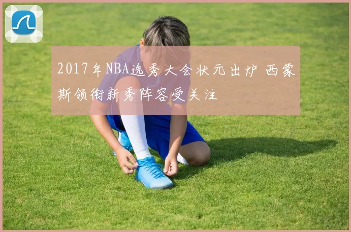 2017年NBA选秀大会状元出炉 西蒙斯领衔新秀阵容受关注