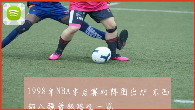 1998年NBA季后赛对阵图出炉 东西部八强晋级路径一览