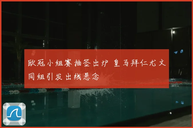 欧冠小组赛抽签出炉 皇马拜仁尤文同组引发出线悬念