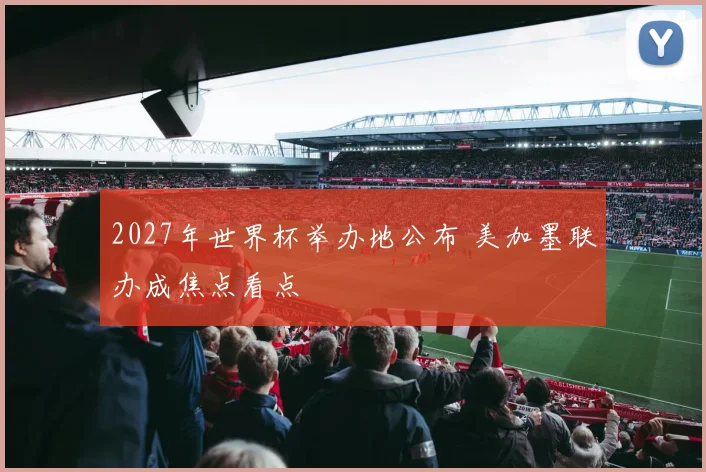 2027年世界杯举办地公布 美加墨联办成焦点看点