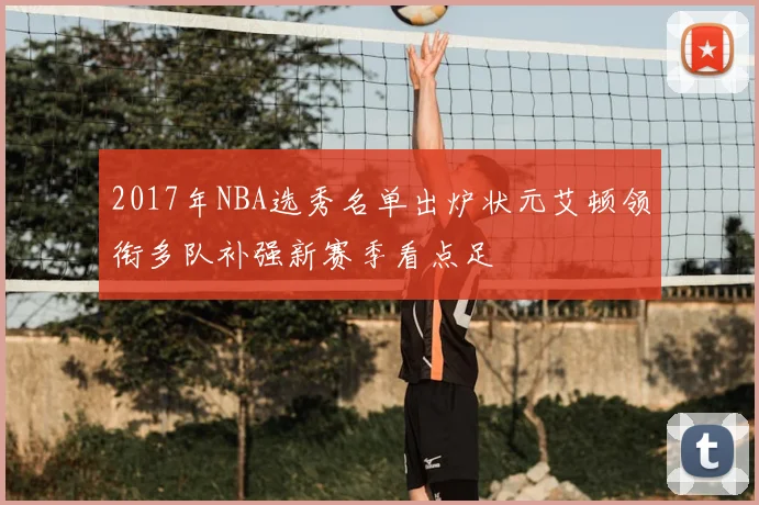 2017年NBA选秀名单出炉状元艾顿领衔多队补强新赛季看点足
