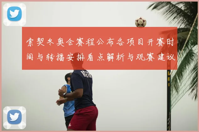 索契冬奥会赛程公布各项目开赛时间与转播安排看点解析与观赛建议