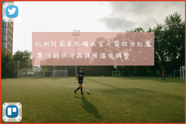 比利时国家队确认官方简称为红魔 赛场标识与品牌传播将调整