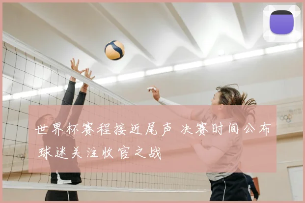 世界杯赛程接近尾声 决赛时间公布 球迷关注收官之战