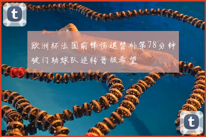 欧洲杯法国前锋伤退替补第78分钟破门助球队逆转晋级希望