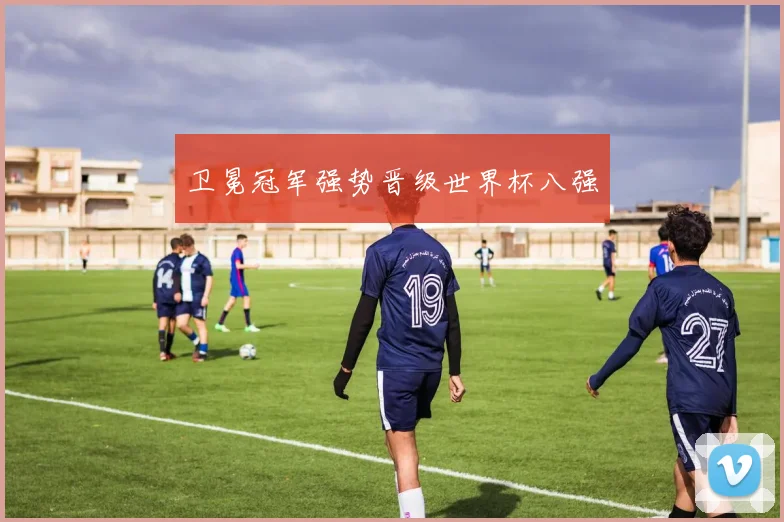 卫冕冠军强势晋级世界杯八强